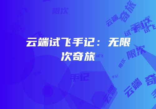 云端试飞手记：无限次奇旅