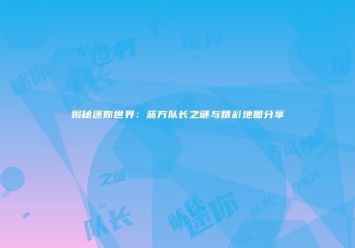揭秘迷你世界：蓝方队长之谜与精彩地图分享