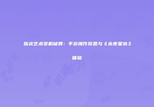 指尖艺术变机械舞：手游操作反思与《永夜星轨》体验