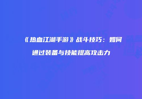 《热血江湖手游》战斗技巧:如何通过装备与技能提高攻击力