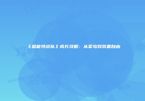 《超能特战队》成长攻略：从菜鸟到装备自由