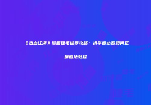 《热血江湖》漫画睫毛推荐攻略：初学者必看如何正确画法教程