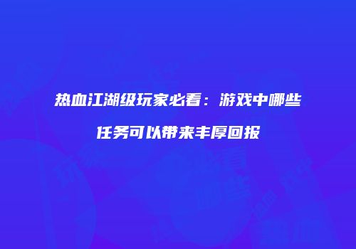 热血江湖级玩家必看:游戏中哪些任务可以带来丰厚回报