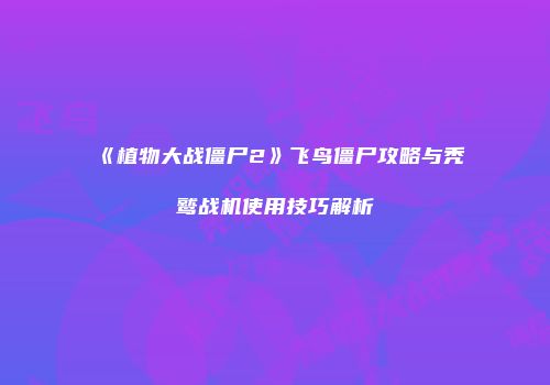 《植物大战僵尸2》飞鸟僵尸攻略与秃鹫战机使用技巧解析