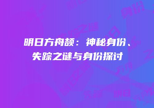 明日方舟颉：神秘身份、失踪之谜与身份探讨