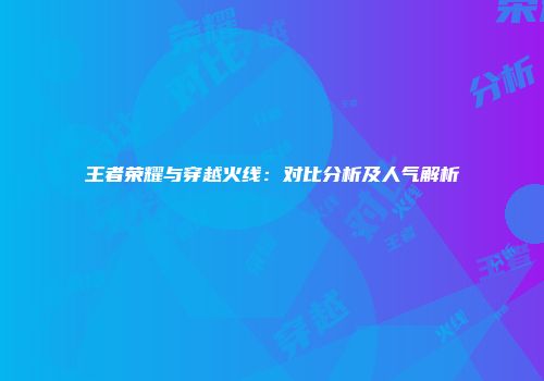 王者荣耀与穿越火线：对比分析及人气解析