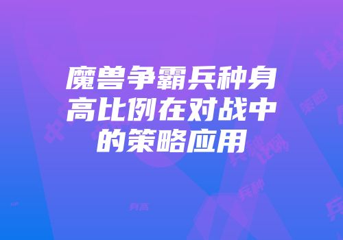 魔兽争霸兵种身高比例在对战中的策略应用