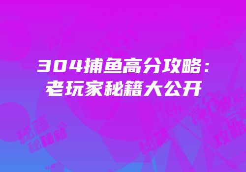 304捕鱼高分攻略：老玩家秘籍大公开
