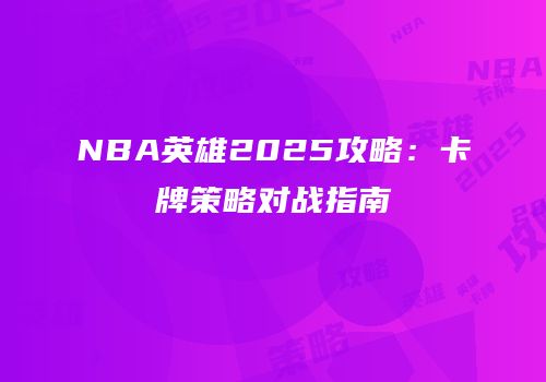 NBA英雄2025攻略：卡牌策略对战指南