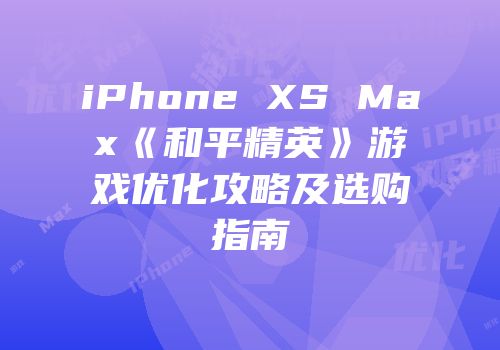 iPhone XS Max《和平精英》游戏优化攻略及选购指南