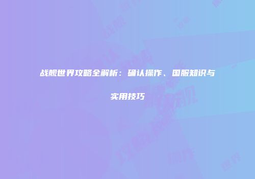 战舰世界攻略全解析：确认操作、国服知识与实用技巧