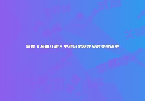 掌握《热血江湖》中邪剑武器等级的关键因素