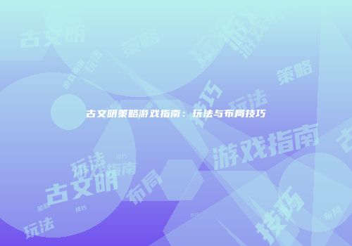 古文明策略游戏指南：玩法与布局技巧