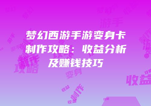 梦幻西游手游变身卡制作攻略：收益分析及赚钱技巧