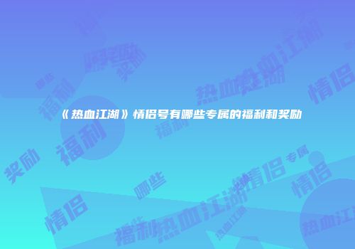 《热血江湖》情侣号有哪些专属的福利和奖励
