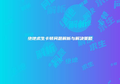 绝地求生卡顿问题解析与解决策略