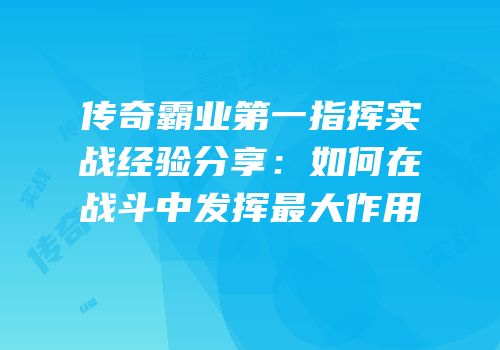 传奇霸业第一指挥实战经验分享：如何在战斗中发挥最大作用