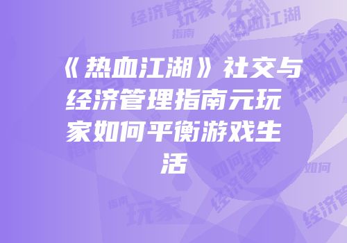 《热血江湖》社交与经济管理指南元玩家如何平衡游戏生活