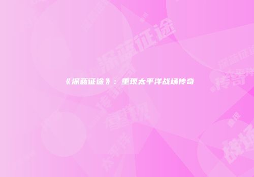 《深蓝征途》：重现太平洋战场传奇