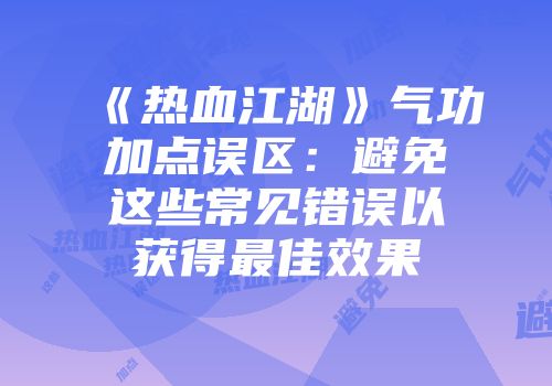 《热血江湖》气功加点误区：避免这些常见错误以获得最佳效果