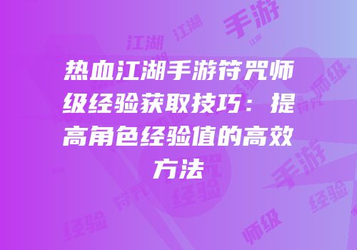 热血江湖手游符咒师级经验获取技巧：提高角色经验值的高效方法