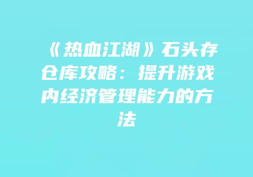 《热血江湖》石头存仓库攻略：提升游戏内经济管理能力的方法