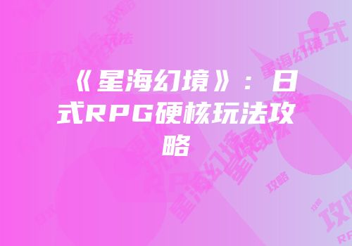 《星海幻境》：日式RPG硬核玩法攻略