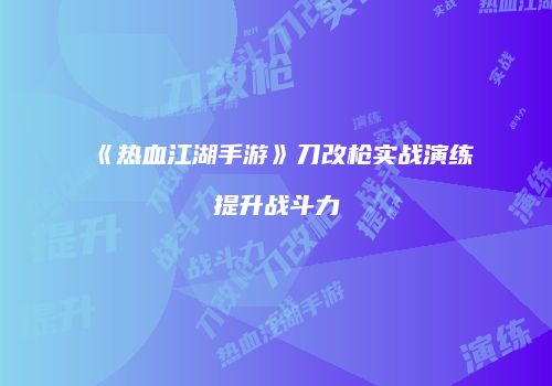 《热血江湖手游》刀改枪实战演练提升战斗力