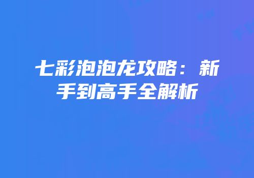 七彩泡泡龙攻略：新手到高手全解析