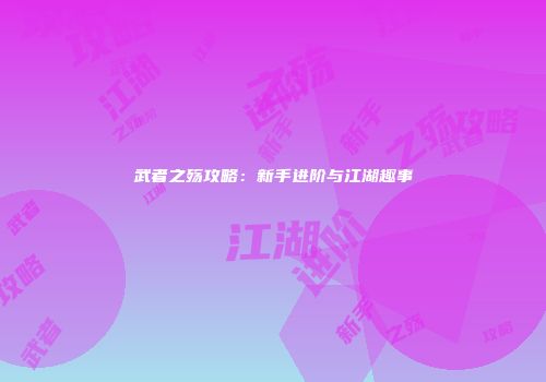 武者之殇攻略：新手进阶与江湖趣事