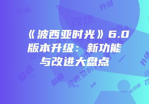 《波西亚时光》6.0版本升级：新功能与改进大盘点
