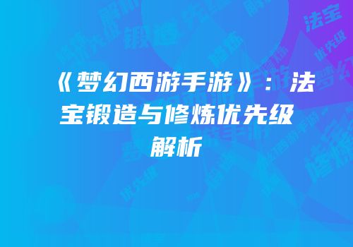 《梦幻西游手游》：法宝锻造与修炼优先级解析