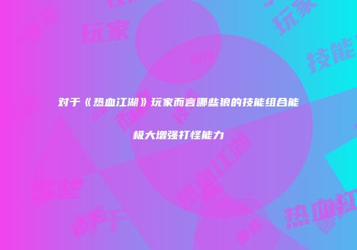 对于《热血江湖》玩家而言哪些狼的技能组合能极大增强打怪能力