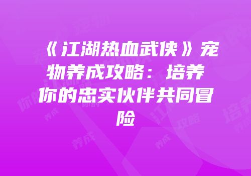 《江湖热血武侠》宠物养成攻略：培养你的忠实伙伴共同冒险