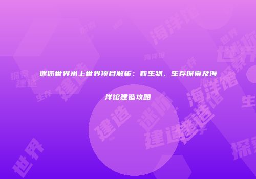 迷你世界水上世界项目解析：新生物、生存探索及海洋馆建造攻略