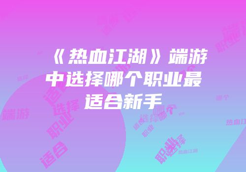《热血江湖》端游中选择哪个职业最适合新手