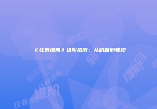 《狂暴坦克》进阶指南：从萌新到老炮