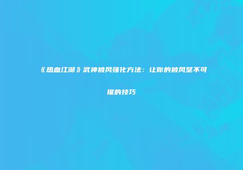 《热血江湖》武神披风强化方法：让你的披风坚不可摧的技巧