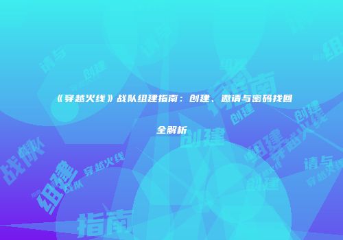 《穿越火线》战队组建指南：创建、邀请与密码找回全解析