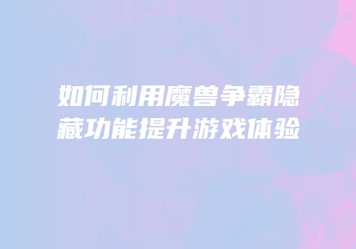 如何利用魔兽争霸隐藏功能提升游戏体验