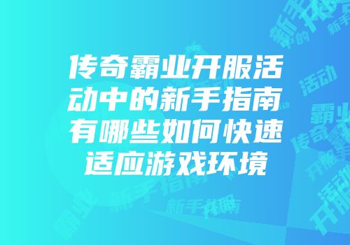 传奇霸业开服活动中的新手指南有哪些如何快速适应游戏环境