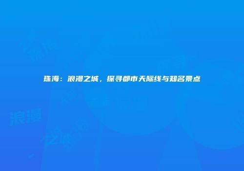 珠海：浪漫之城，探寻都市天际线与知名景点