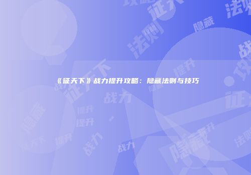 《征天下》战力提升攻略：隐藏法则与技巧