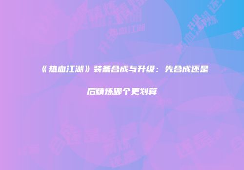《热血江湖》装备合成与升级：先合成还是后精炼哪个更划算