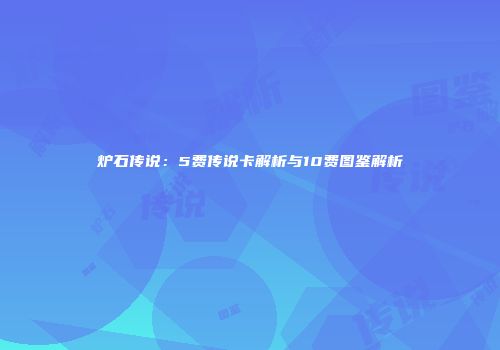 炉石传说：5费传说卡解析与10费图鉴解析