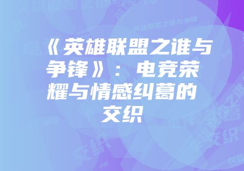《英雄联盟之谁与争锋》：电竞荣耀与情感纠葛的交织