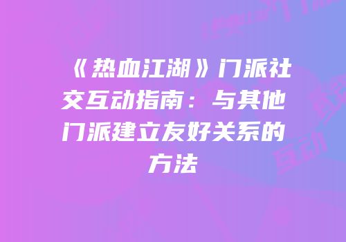 《热血江湖》门派社交互动指南：与其他门派建立友好关系的方法
