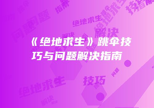 《绝地求生》跳伞技巧与问题解决指南