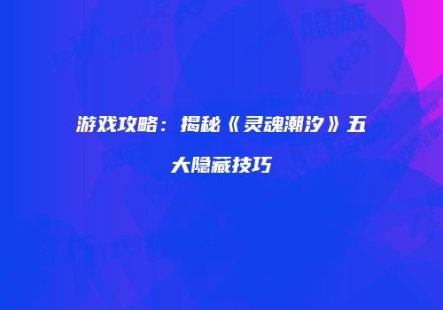 游戏攻略：揭秘《灵魂潮汐》五大隐藏技巧
