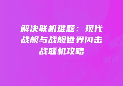 解决联机难题：现代战舰与战舰世界闪击战联机攻略